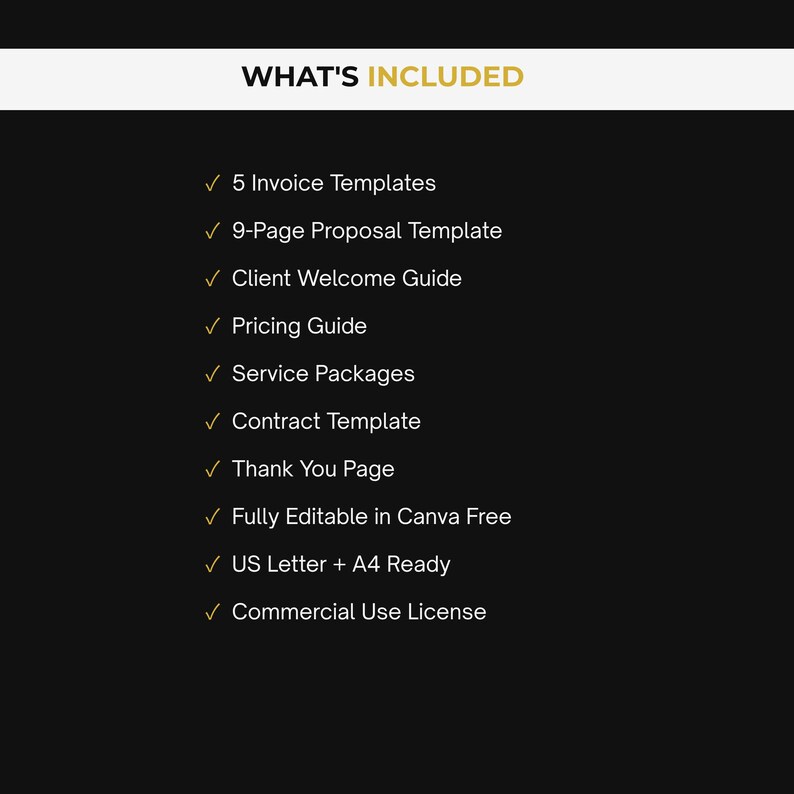 以下が含まれることがあります： 黒いデジタルグラフィックには「WHAT'S INCLUDED」というテキストと、以下のリストが表示されています：5 Invoice Templates、9-Page Proposal Template、Client Welcome Guide、Pricing Guide、Service Packages、Contract Template、Thank You Page、Fully Editable in Canva Free、US Letter + A4 Ready、Commercial Use License。