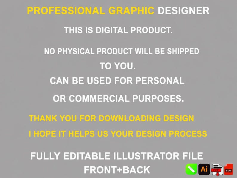 May include: A digital graphic design product listing with yellow and white text on a gray background. The text reads: PROFESSIONAL GRAPHIC DESIGNER, THIS IS DIGITAL PRODUCT, NO PHYSICAL PRODUCT WILL BE SHIPPED TO YOU, CAN BE USED FOR PERSONAL OR COMMERCIAL PURPOSES, THANK YOU FOR DOWNLOADING DESIGN, I HOPE IT HELPS US YOUR DESIGN PROCESS, FULLY EDITABLE ILLUSTRATOR FILE, FRONT+BACK.