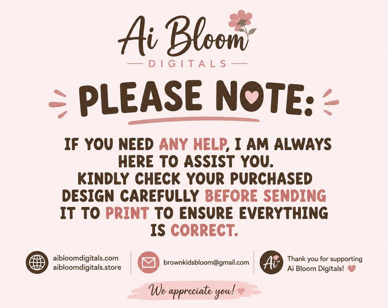 May include: A light pink informational graphic with dark brown text that reads: Ai Bloom Digitals, PLEASE NOTE: IF YOU NEED ANY HELP, I AM ALWAYS HERE TO ASSIST YOU. KINDLY CHECK YOUR PURCHASED DESIGN CAREFULLY BEFORE SENDING IT TO PRINT.