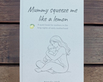 May include: A light-colored book titled "Mummy squeeze me like a lemon." The cover features a line drawing of a mother and child, with text that reads "A quiet book for mothers in the long nights of early motherhood" and the author's name, Natalie Hall.