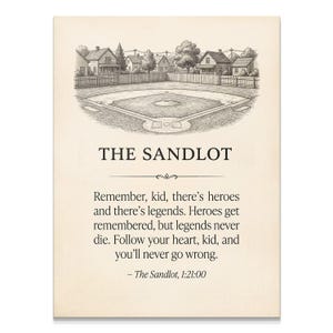 May include: A cream-colored print featuring a black and white line drawing of a baseball field surrounded by houses and a fence. Below the illustration, the text reads: THE SANDLOT. Remember, kid, there's heroes and there's legends. Heroes get remembered, but legends never die. Follow your heart, kid, and you'll never go wrong. – The Sandlot, 1:21:00