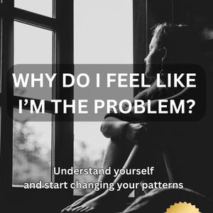 May include: Monochrome image with the text "WHY DO I FEEL LIKE I'M THE PROBLEM?" and "Understand yourself and start changing your patterns." A person is sitting by a window. The image also includes a gold-coloured badge that says "8 PAGES PDF DOWNLOAD."