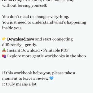May include: A digital workbook document featuring black text on a white background. The text reads: This workbook will help you understand your patterns, feel safer around people, and start connecting in a softer, more honest way&mdash;without forcing yourself. You don&rsquo;t need to change everything. You just need to understand what&rsquo;s happening inside you. Download now and start connecting differently&mdash;gently. Instant Download &bull; Printable PDF. Explore more gentle workbooks in the shop. If this workbook helps you, please take a moment to leave a review. Created with love & care by Soha Rumi.