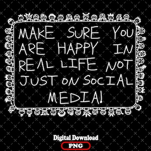 May include: Black digital download graphic with white text that reads "MAKE SURE YOU ARE HAPPY IN REAL LIFE NOT JUST ON SOCIAL MEDIA!". The border is decorated with stick figures. The bottom of the image says "Digital Download" and "PNG".