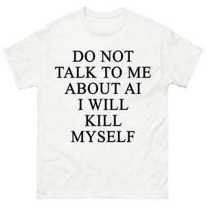 Pode incluir: Uma t-shirt branca de manga curta com texto preto centrado no peito que diz: DO NOT TALK TO ME ABOUT AI I WILL KILL MYSELF. A peça tem um decote redondo e um corte padrão, feita de um tecido de cor sólida.