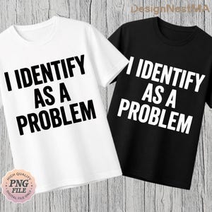 May include: Two t-shirts, one white and one black, each with the phrase "I IDENTIFY AS A PROBLEM" printed in bold, black capital letters. The shirts are displayed on a light wood-grain background. A small, round sticker with the text "HIGH QUALITY PNG FILE DIGITAL FILE ONLY" is in the lower left corner.