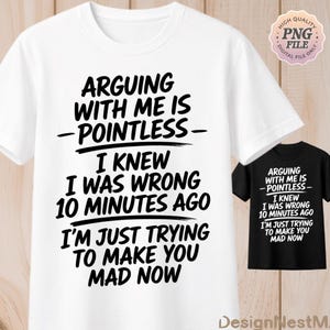 May include: A white short-sleeved t-shirt featuring bold black text that reads: ARGUING WITH ME IS POINTLESS, I KNEW I WAS WRONG 10 MINUTES AGO, I'M JUST TRYING TO MAKE YOU MAD NOW. A smaller black t-shirt with the same text is shown to the right.