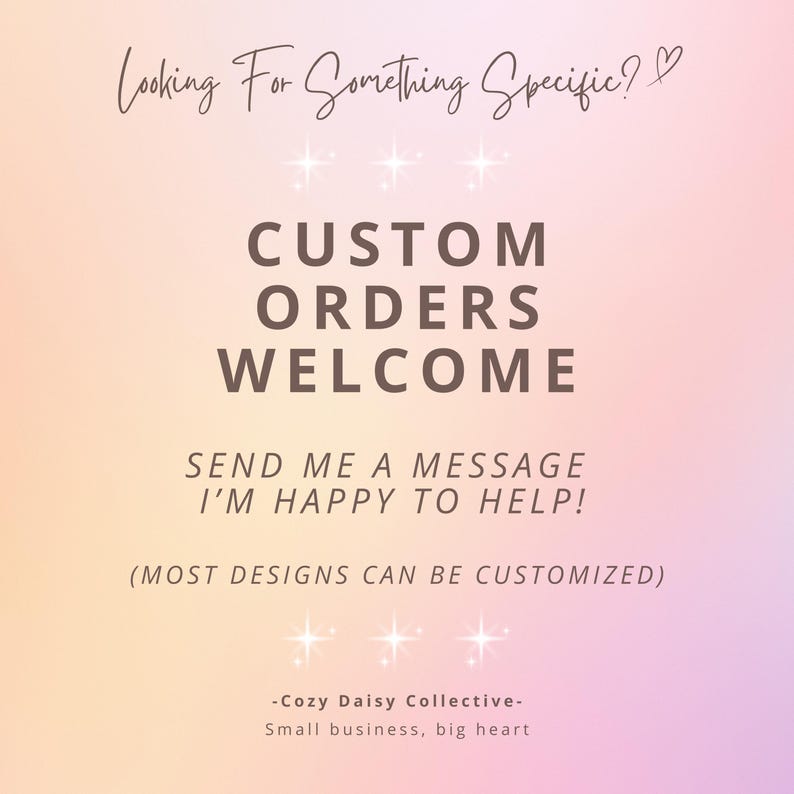 May include: A digital graphic with a soft pink and orange gradient background featuring dark brown text that reads: Looking For Something Specific? CUSTOM ORDERS WELCOME SEND ME A MESSAGE I'M HAPPY TO HELP! (MOST DESIGNS CAN BE CUSTOMIZED) -Cozy Daisy Collective- Small business, big heart.