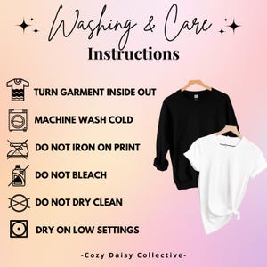 May include: A graphic featuring the text Washing & Care Instructions and Cozy Daisy Collective. It lists six garment care icons with text: Turn Garment Inside Out, Machine Wash Cold, Do Not Iron On Print, Do Not Bleach, Do Not Dry Clean, Dry On Low Settings. A black sweatshirt and white t-shirt are displayed.