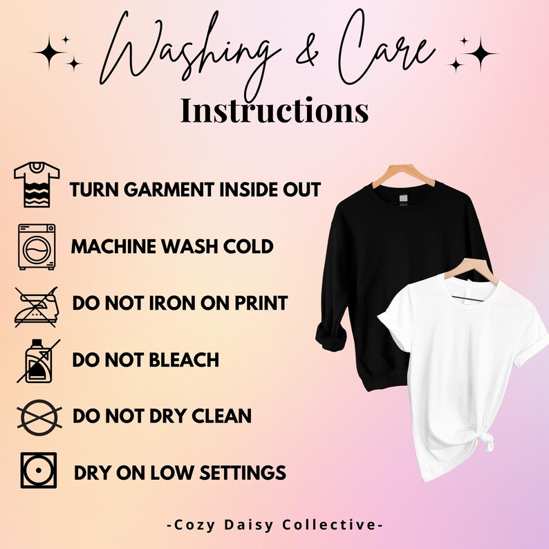 May include: A graphic featuring the text Washing & Care Instructions and Cozy Daisy Collective. It lists six garment care icons with text: Turn Garment Inside Out, Machine Wash Cold, Do Not Iron On Print, Do Not Bleach, Do Not Dry Clean, Dry On Low Settings. A black sweatshirt and white t-shirt are displayed.