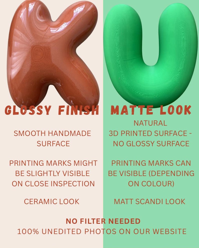 May include: A comparison of two 3D printed letters: a brown letter K with a glossy finish and a green letter U with a matte look. Text includes: GLOSSY FINISH, SMOOTH HANDMADE SURFACE, PRINTING MARKS MIGHT BE SLIGHTLY VISIBLE ON CLOSE INSPECTION, CERAMIC LOOK, MATTE LOOK, NATURAL 3D PRINTED SURFACE - NO GLOSSY SURFACE, PRINTING MARKS CAN BE VISIBLE (DEPENDING ON COLOUR), MATT SCANDI LOOK, NO FILTER NEEDED, 100% UNEDITED PHOTOS ON OUR WEBSITE.