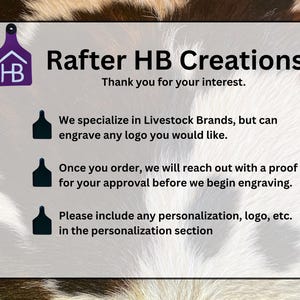 May include: A white rectangular sign with black text and a purple logo that says "Rafter HB Creations". The sign states they specialize in Livestock Brands, but can engrave any logo. It also mentions a proof will be sent for approval.