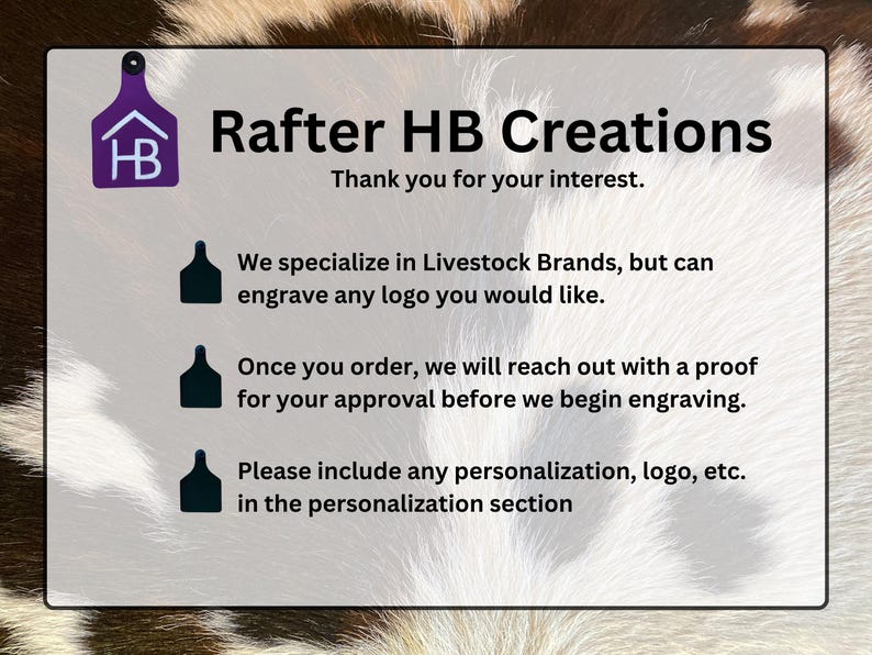 May include: A white rectangular sign with black text and a purple logo that says "Rafter HB Creations". The sign states they specialize in Livestock Brands, but can engrave any logo. It also mentions a proof will be sent for approval.