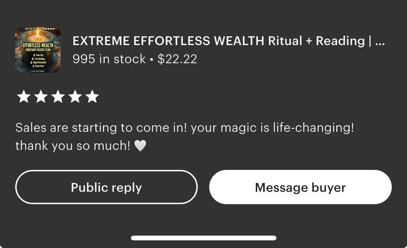 May include: Image of a product listing with the title "EXTREME EFFORTLESS WEALTH Ritual + Reading". The listing has a 5-star rating and a customer review that says "Sales are starting to come in! your magic is life-changing! thank you so much!"
