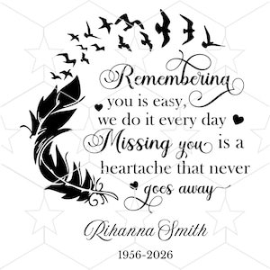 May include: A black and white memorial design with a feather, birds, and text. The text says "Remembering you is easy, we do it every day. Missing you is a heartache that never goes away." Includes a name and dates.