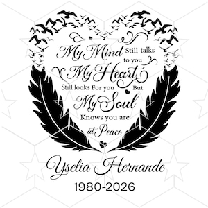 May include: A black and white memorial design with text and decorative elements. The text reads "My Mind Still talks to you, My Heart Still looks For you But My Soul Knows you are at Peace." Includes a name and dates.
