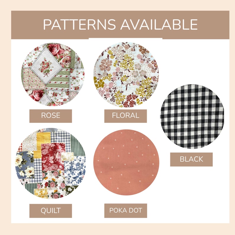 May include: A display titled PATTERNS AVAILABLE showing five circular fabric swatches labeled ROSE with a floral patchwork, FLORAL with small flowers, BLACK with a gingham check, QUILT with a multi-patterned patchwork, and POKA DOT with white dots.
