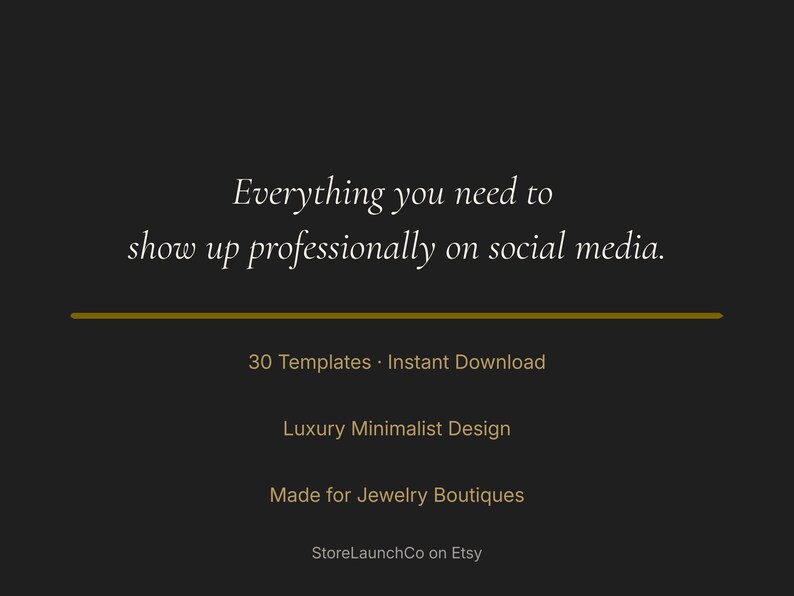 May include: A dark background with text in a cursive font that reads "Everything you need to show up professionally on social media." Below the text is a gold horizontal line. The text below the line reads "30 Templates - Instant Download", "Luxury Minimalist Design", and "Made for Jewelry Boutiques."