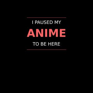 May include: Black background with the text "I PAUSED MY ANIME TO BE HERE" in white and coral-colored text. The word "ANIME" is in a larger font size.