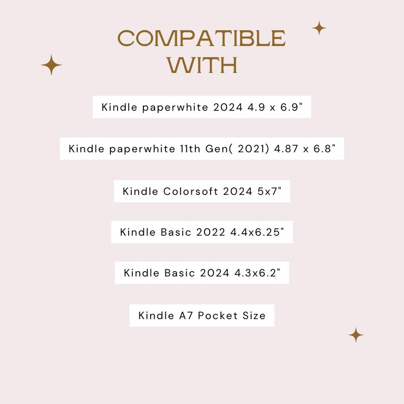 May include: A light pink informational graphic with gold star icons and the text COMPATIBLE WITH. It lists device compatibility: Kindle Paperwhite 2024 4.9 x 6.9 inches, 11th Gen 2021 4.87 x 6.8 inches, Colorsoft 2024 5x7 inches, Basic 2022 4.4x6.25 inches, Basic 2024 4.3x6.2 inches, and Kindle A7 Pocket Size.