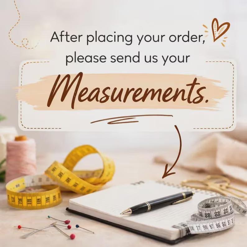 May include: A sign with the text After placing your order, please send us your Measurements. Below the text are a yellow measuring tape, a black pen on a white notebook, sewing pins with red heads, and a spool of pink thread.