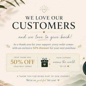 May include: A cream-colored thank you card featuring dark green and gold text that reads: WE LOVE OUR CUSTOMERS and we love to give back! As a thank-you for your support, every order comes with an exclusive 50% discount for your next purchase.