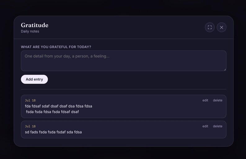 May include: A dark-themed digital interface titled Gratitude Daily notes. It features a text input box labeled WHAT ARE YOU GRATEFUL FOR TODAY? with the placeholder text One detail from your day, a person, a feeling, an Add entry button, and two list items dated Jul 18 with edit and delete options.