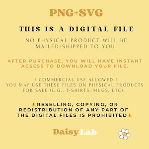May include: A digital file information graphic on a light yellow background with the text: PNG+SVG, THIS IS A DIGITAL FILE, NO PHYSICAL PRODUCT WILL BE MAILED/SHIPPED TO YOU, AFTER PURCHASE, YOU WILL HAVE INSTANT ACSESS TO DOWNLOAD YOUR FILE, ! COMMERCIAL USE ALLOWED !, YOU MAY USE THESE FILES ON PHYSICAL PRODUCTS FOR SALE (E.G., T-SHIRTS, MUGS, ETC), ! RESELLING, COPYING, OR REDISTRIBUTION OF ANY PART OF THE DIGITAL FILES IS PROHIBITED !, Daisy Lab, and a daisy icon.