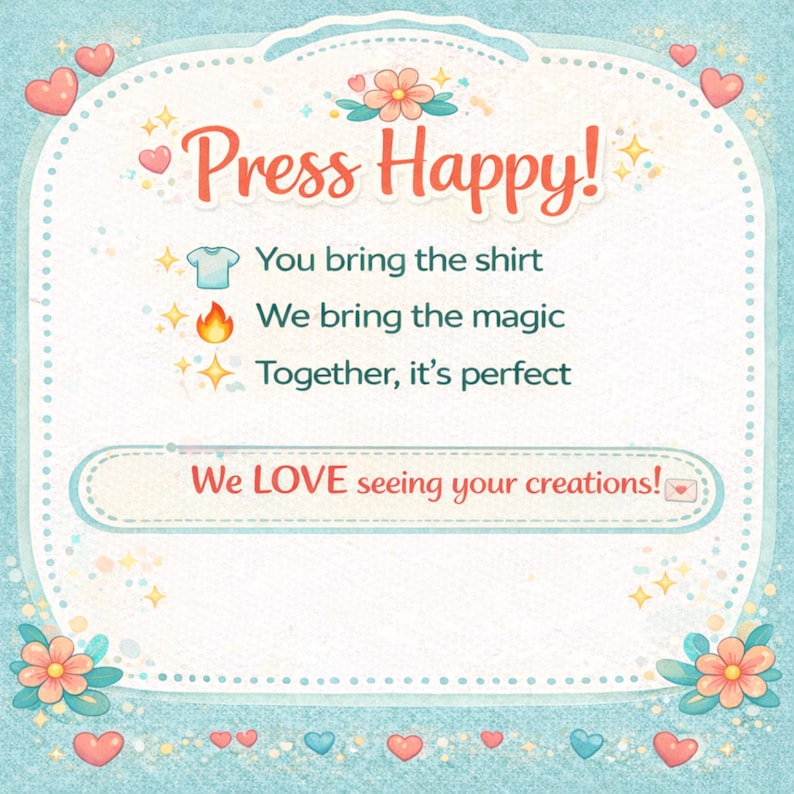 May include: A light blue rectangular sign with a scalloped border, decorated with pink hearts and orange flowers. The text reads: Press Happy! You bring the shirt, We bring the magic, Together, it's perfect. Below, We LOVE seeing your creations!