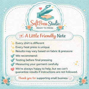 May include: A light blue informational graphic with the SoftPress Studio logo at the top. The text reads: A Little Friendly Note, Every shirt is different, Every heat press is unique, Results may vary based on fabric & pressure, We recommend: Testing before final pressing, Measuring your garment carefully, We're always happy to help, but we can't guarantee results if instructions are not followed. Thank you for supporting small business.