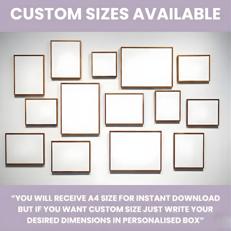 May include: An assortment of framed artworks with white spaces and brown wooden frames, displayed on a white wall. The text "CUSTOM SIZES AVAILABLE" is at the top. The text at the bottom says "YOU WILL RECEIVE A4 SIZE FOR INSTANT DOWNLOAD BUT IF YOU WANT CUSTOM SIZE JUST WRITE YOUR DESIRED DIMENSIONS IN PERSONALISED BOX".