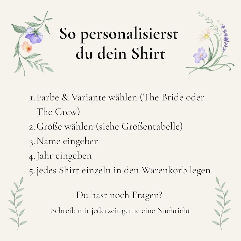 Op de afbeelding: Een instructieafbeelding op een cr&egrave;mekleurige achtergrond met bloemillustraties in de hoeken. De tekst luidt: So personalisierst du dein Shirt, 1. Farbe & Variante w&auml;hlen (The Bride oder The Crew), 2. Gr&ouml;&szlig;e w&auml;hlen (siehe Gr&ouml;&szlig;entabelle), 3. Name eingeben, 4. Jahr eingeben, 5. jedes Shirt einzeln in den Warenkorb legen, Du hast noch Fragen?, Schreib mir jederzeit gerne eine Nachricht.