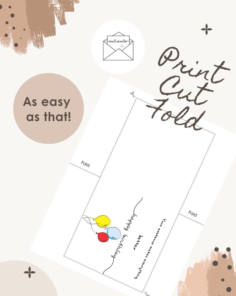 May include: A white printable card with the words "Print Cut Fold" in brown script. The card features a balloon illustration and the phrases "happy birthday", "Your existence makes everything better", and "As easy as that!"