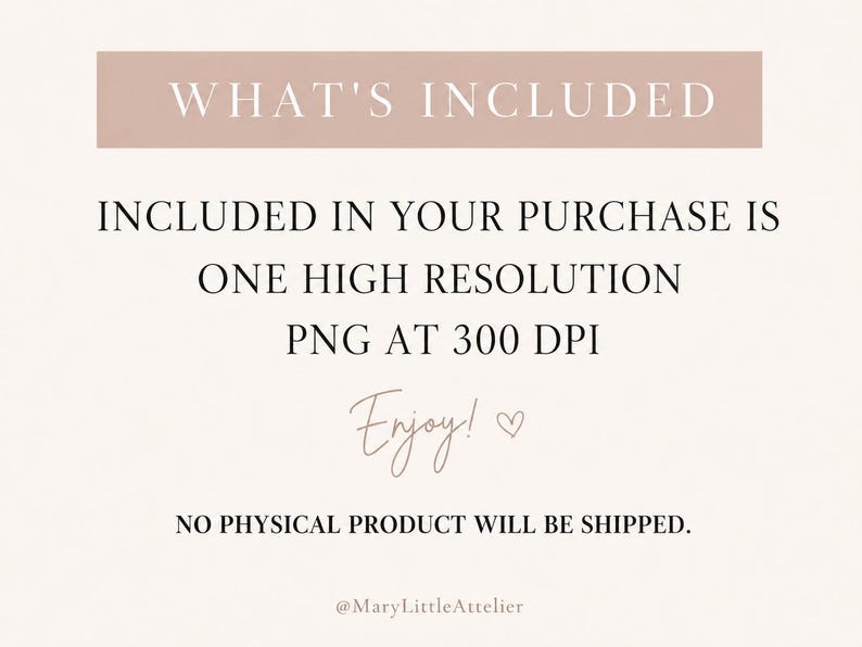 May include: A digital information graphic with a light pink background and dark text. The text reads: WHAT'S INCLUDED, INCLUDED IN YOUR PURCHASE IS ONE HIGH RESOLUTION PNG AT 300 DPI, Enjoy!, NO PHYSICAL PRODUCT WILL BE SHIPPED., @MaryLittleAtelier.