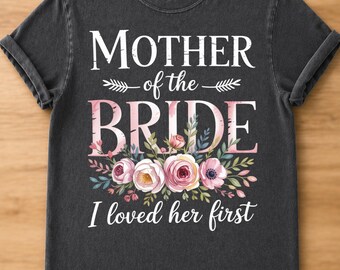 Comfort Colors Mother of the Bride Shirt, I Loved Her First Tee, Floral Wedding Shirt, Mother of Bride Tee, Wedding Weekend Tee