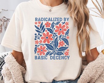 Radicalized By Basic Decency Comfort Colors Flowers T-shirt | Activist Tshirt, Political Statement Clothing, Liberal Tee