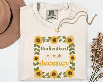 Radicalized By Basic Decency Comfort Colors Sunflowers T-shirt | Activist Shirt, Political Statement Clothing, Liberal Tee