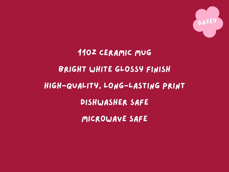 May include: A red background with white text that reads: 11oz ceramic mug, bright white glossy finish, high-quality, long-lasting print, dishwasher safe, microwave safe. A pink flower with the word "DAZEY" is in the upper right corner.