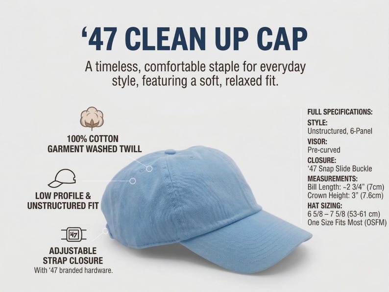 May include: Light blue '47 Clean Up Cap made of 100% cotton garment washed twill. Features a low profile, unstructured fit, pre-curved visor, and adjustable strap closure. Bill length is approximately 2 3/4 inches (7cm), crown height is 3 inches (7.6cm).