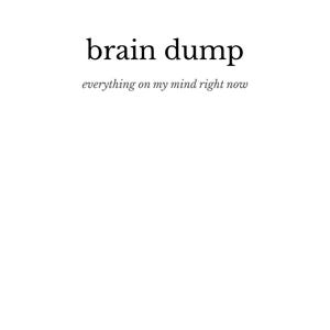 May include: A minimalist design on a white background features the phrase "brain dump" in a bold, sans-serif font. Below, in a smaller, italicized font, it reads "everything on my mind right now."