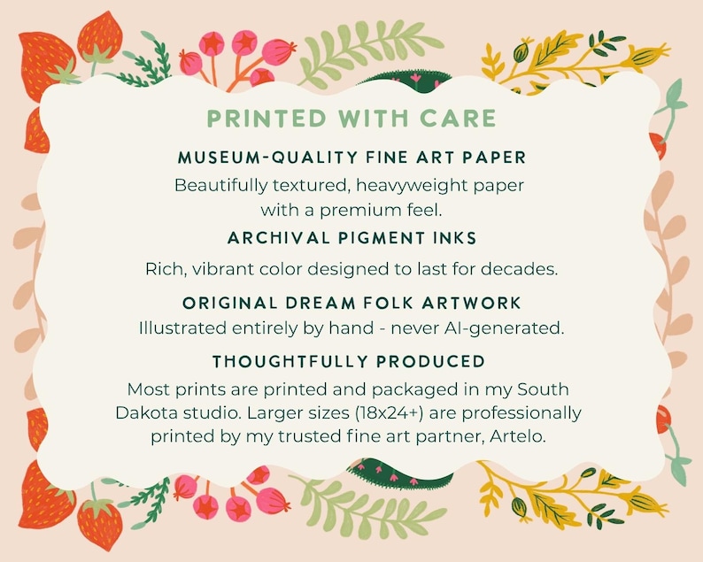 May include: A rectangular informational card with a scalloped white border on a light peach background featuring strawberry and botanical illustrations. The text reads: PRINTED WITH CARE, MUSEUM-QUALITY FINE ART PAPER, ARCHIVAL PIGMENT INKS, ORIGINAL DREAM FOLK ARTWORK, THOUGHTFULLY PRODUCED. It mentions production in a South Dakota studio and 18x24 inch sizes.