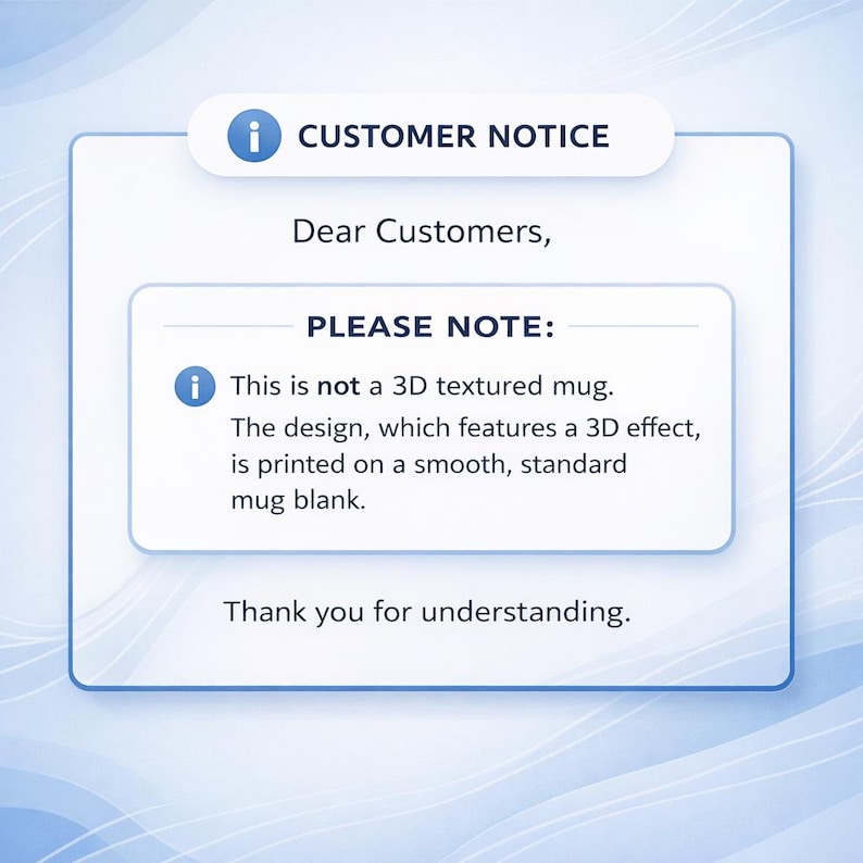May include: A customer notice on a white background with a blue border. The text reads "CUSTOMER NOTICE" and "PLEASE NOTE: This is not a 3D textured mug. The design, which features a 3D effect, is printed on a smooth, standard mug blank."
