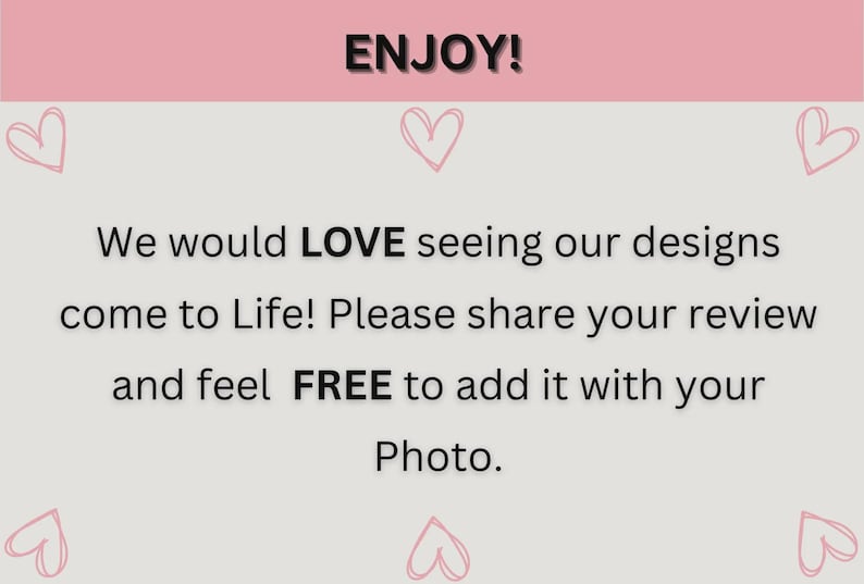 May include: A light gray background with pink hearts and text that reads "ENJOY!". The text encourages customers to share their reviews and photos of the designs.