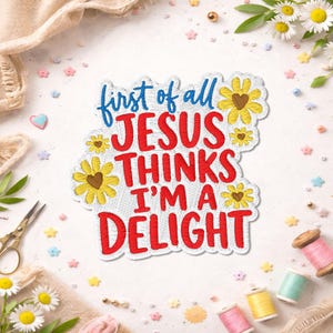 May include: Embroidered patch with the text "first of all JESUS THINKS I'M A DELIGHT" in blue and red. The patch is surrounded by yellow flowers with brown centers. The background includes sewing supplies and floral accents.