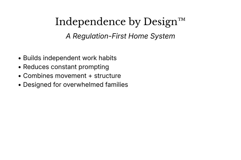May include: White background with the text "Independence by Design&trade; A Regulation-First Home System." Bullet points below list benefits: Builds independent work habits, reduces prompting, combines movement and structure, and is designed for overwhelmed families.