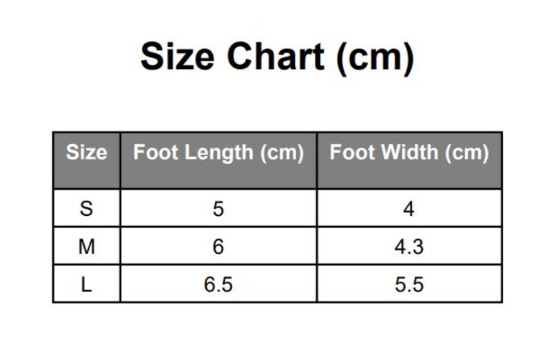 May include: A size chart in centimeters with measurements for foot length and width. Sizes are S, M, and L. Foot lengths are 5 cm, 6 cm, and 6.5 cm. Foot widths are 4 cm, 4.3 cm, and 5.5 cm.