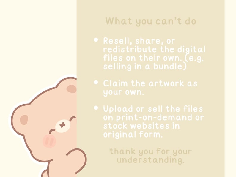 May include: A light beige background with a cartoon bear peeking from the left side. Text on the right side lists restrictions on digital file use, including reselling, claiming artwork, and selling on print-on-demand sites. The text ends with "thank you for your understanding."
