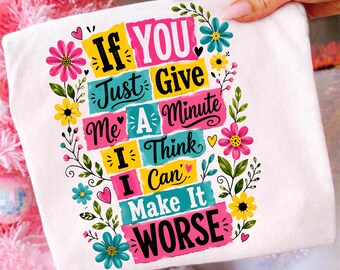 If You Just Give Me A Minute I Think I Can Make It Worse PNG, Funny Floral Sarcastic Shirt Design Digital Download, Humor Sublimation PNG