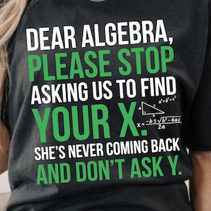 May include: A black short-sleeved t-shirt featuring white and green text that reads: DEAR ALGEBRA, PLEASE STOP ASKING US TO FIND YOUR X. SHE'S NEVER COMING BACK AND DON'T ASK Y. A small white mathematical formula is printed next to the letter X.