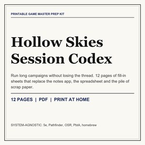 May include: A printable game master prep kit titled Hollow Skies Session Codex. The document features 12 pages of fill-in sheets for campaign notes, available as a PDF for home printing. It is system-agnostic, supporting 5e, Pathfinder, OSR, and PbtA.